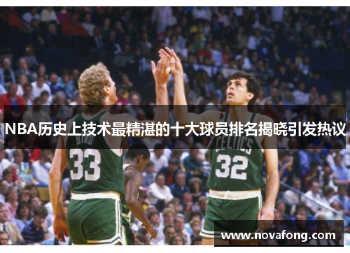 NBA历史上技术最精湛的十大球员排名揭晓引发热议