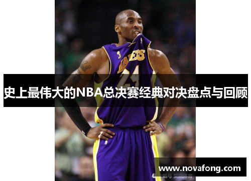 史上最伟大的NBA总决赛经典对决盘点与回顾