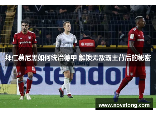 拜仁慕尼黑如何统治德甲 解锁无敌霸主背后的秘密 拜仁慕尼黑如何统治德甲 解锁无敌霸主背后的秘密