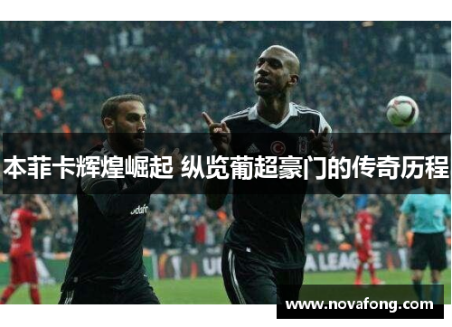 本菲卡辉煌崛起 纵览葡超豪门的传奇历程 本菲卡辉煌崛起 纵览葡超豪门的传奇历程