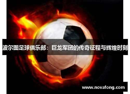 波尔图足球俱乐部:巨龙军团的传奇征程与辉煌时刻 波尔图足球俱乐部:巨龙军团的传奇征程与辉煌时刻