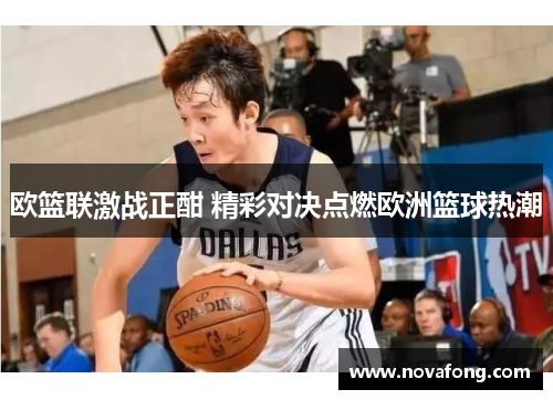 欧篮联激战正酣 精彩对决点燃欧洲篮球热潮 欧篮联激战正酣 精彩对决点燃欧洲篮球热潮