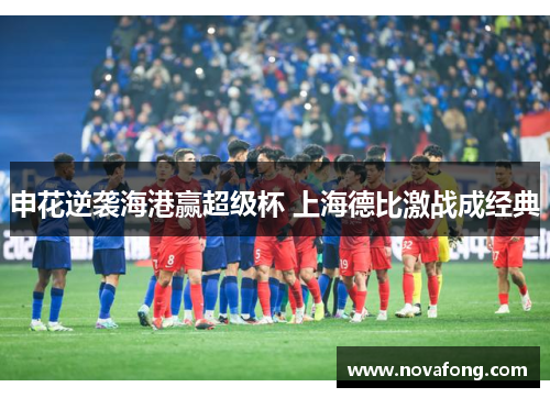 申花逆袭海港赢超级杯 上海德比激战成经典 申花逆袭海港赢超级杯 上海德比激战成经典