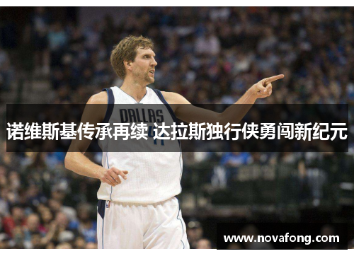 诺维斯基传承再续 达拉斯独行侠勇闯新纪元 诺维斯基传承再续 达拉斯独行侠勇闯新纪元