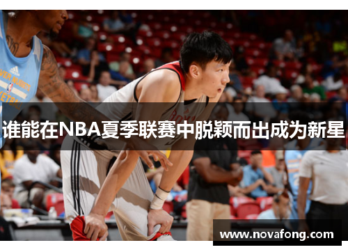 谁能在NBA夏季联赛中脱颖而出成为新星 谁能在NBA夏季联赛中脱颖而出成为新星