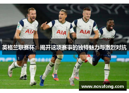 英格兰联赛杯:揭开这项赛事的独特魅力与激烈对抗 英格兰联赛杯:揭开这项赛事的独特魅力与激烈对抗