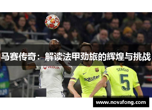 马赛传奇:解读法甲劲旅的辉煌与挑战 马赛传奇:解读法甲劲旅的辉煌与挑战