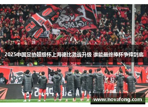 2025中国足协超级杯上海德比激战升级 谁能最终捧杯争锋到底 2025中国足协超级杯上海德比激战升级 谁能最终捧杯争锋到底