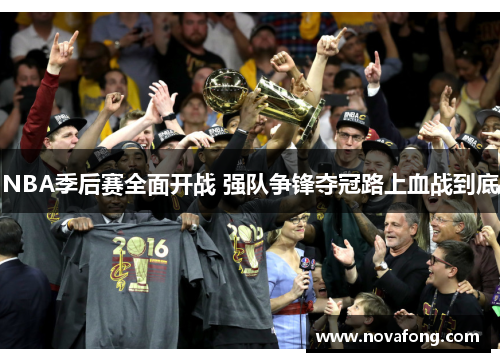 NBA季后赛全面开战 强队争锋夺冠路上血战到底 NBA季后赛全面开战 强队争锋夺冠路上血战到底
