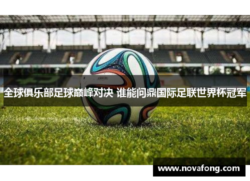 全球俱乐部足球巅峰对决 谁能问鼎国际足联世界杯冠军 全球俱乐部足球巅峰对决 谁能问鼎国际足联世界杯冠军