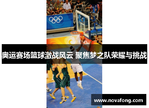奥运赛场篮球激战风云 聚焦梦之队荣耀与挑战 奥运赛场篮球激战风云 聚焦梦之队荣耀与挑战