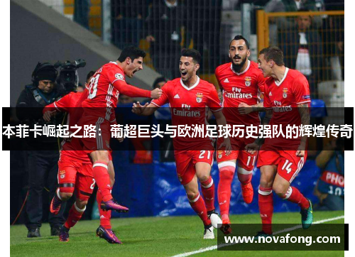 本菲卡崛起之路:葡超巨头与欧洲足球历史强队的辉煌传奇 本菲卡崛起之路:葡超巨头与欧洲足球历史强队的辉煌传奇