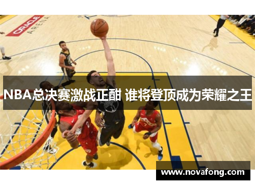 NBA总决赛激战正酣 谁将登顶成为荣耀之王 NBA总决赛激战正酣 谁将登顶成为荣耀之王