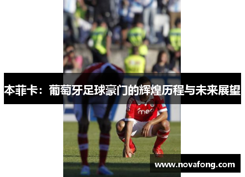 本菲卡:葡萄牙足球豪门的辉煌历程与未来展望 本菲卡:葡萄牙足球豪门的辉煌历程与未来展望