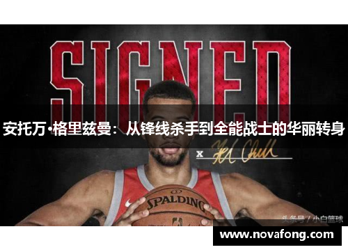 安托万·格里兹曼:从锋线杀手到全能战士的华丽转身 安托万·格里兹曼:从锋线杀手到全能战士的华丽转身