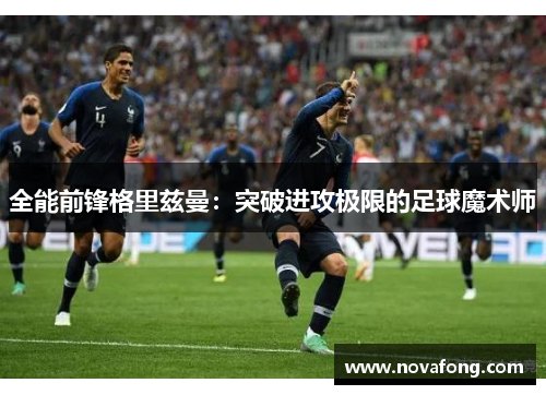 全能前锋格里兹曼:突破进攻极限的足球魔术师 全能前锋格里兹曼:突破进攻极限的足球魔术师
