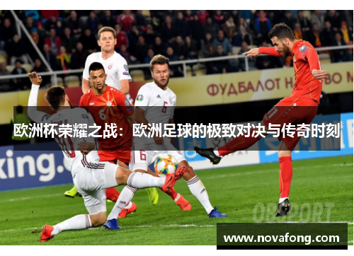 欧洲杯荣耀之战:欧洲足球的极致对决与传奇时刻 欧洲杯荣耀之战:欧洲足球的极致对决与传奇时刻