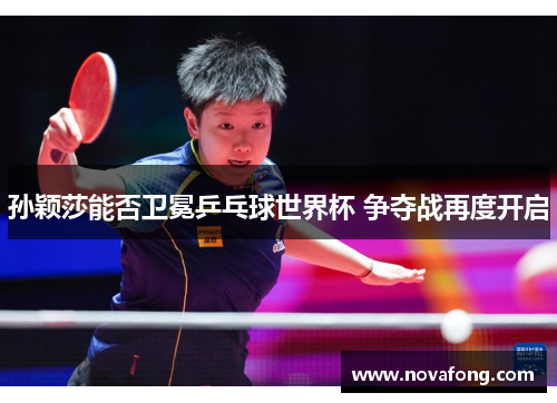 孙颖莎能否卫冕乒乓球世界杯 争夺战再度开启 孙颖莎能否卫冕乒乓球世界杯 争夺战再度开启