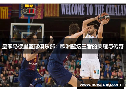 皇家马德里篮球俱乐部:欧洲篮坛王者的荣耀与传奇 皇家马德里篮球俱乐部:欧洲篮坛王者的荣耀与传奇
