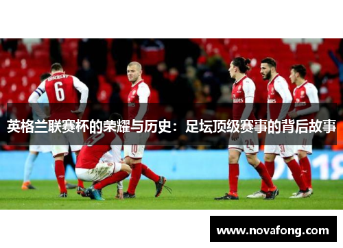 英格兰联赛杯的荣耀与历史:足坛顶级赛事的背后故事 英格兰联赛杯的荣耀与历史:足坛顶级赛事的背后故事