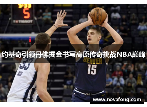 约基奇引领丹佛掘金书写高原传奇挑战NBA巅峰 约基奇引领丹佛掘金书写高原传奇挑战NBA巅峰