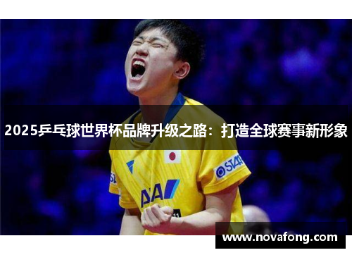 2025乒乓球世界杯品牌升级之路:打造全球赛事新形象 2025乒乓球世界杯品牌升级之路:打造全球赛事新形象