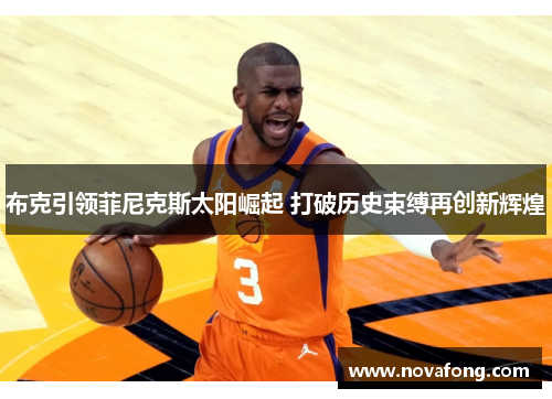 布克引领菲尼克斯太阳崛起 打破历史束缚再创新辉煌 布克引领菲尼克斯太阳崛起 打破历史束缚再创新辉煌