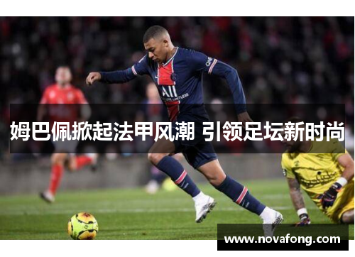姆巴佩掀起法甲风潮 引领足坛新时尚 姆巴佩掀起法甲风潮 引领足坛新时尚