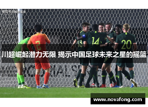 川超崛起潜力无限 揭示中国足球未来之星的摇篮 川超崛起潜力无限 揭示中国足球未来之星的摇篮