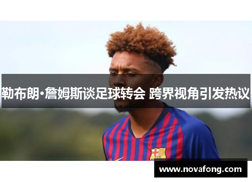 勒布朗·詹姆斯谈足球转会 跨界视角引发热议 勒布朗·詹姆斯谈足球转会 跨界视角引发热议