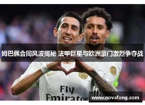 姆巴佩合同风波揭秘 法甲巨星与欧洲豪门激烈争夺战 姆巴佩合同风波揭秘 法甲巨星与欧洲豪门激烈争夺战