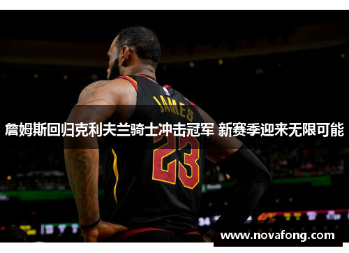 詹姆斯回归克利夫兰骑士冲击冠军 新赛季迎来无限可能 詹姆斯回归克利夫兰骑士冲击冠军 新赛季迎来无限可能