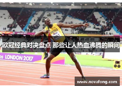 欧冠经典对决盘点 那些让人热血沸腾的瞬间 欧冠经典对决盘点 那些让人热血沸腾的瞬间