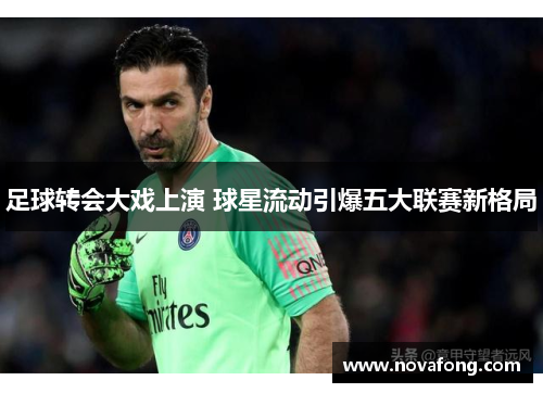 足球转会大戏上演 球星流动引爆五大联赛新格局 足球转会大戏上演 球星流动引爆五大联赛新格局