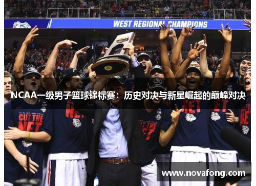 NCAA一级男子篮球锦标赛:历史对决与新星崛起的巅峰对决 NCAA一级男子篮球锦标赛:历史对决与新星崛起的巅峰对决