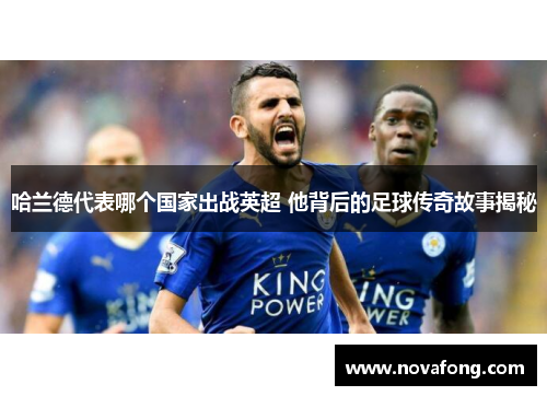 哈兰德代表哪个国家出战英超 他背后的足球传奇故事揭秘 哈兰德代表哪个国家出战英超 他背后的足球传奇故事揭秘