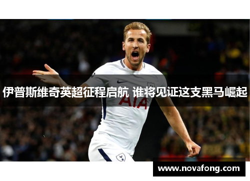 伊普斯维奇英超征程启航 谁将见证这支黑马崛起 伊普斯维奇英超征程启航 谁将见证这支黑马崛起