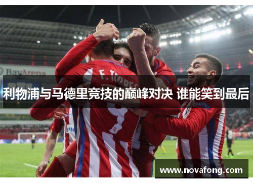 利物浦与马德里竞技的巅峰对决 谁能笑到最后 利物浦与马德里竞技的巅峰对决 谁能笑到最后