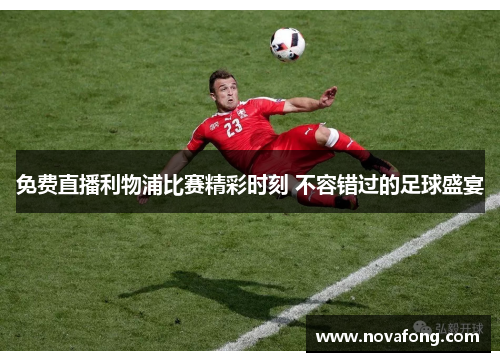 免费直播利物浦比赛精彩时刻 不容错过的足球盛宴 免费直播利物浦比赛精彩时刻 不容错过的足球盛宴