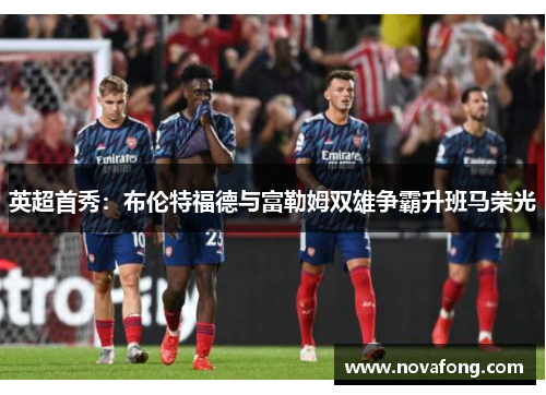 英超首秀:布伦特福德与富勒姆双雄争霸升班马荣光 英超首秀:布伦特福德与富勒姆双雄争霸升班马荣光
