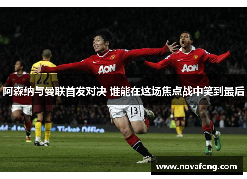 阿森纳与曼联首发对决 谁能在这场焦点战中笑到最后 阿森纳与曼联首发对决 谁能在这场焦点战中笑到最后