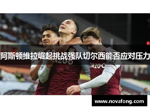 阿斯顿维拉崛起挑战强队切尔西能否应对压力 阿斯顿维拉崛起挑战强队切尔西能否应对压力