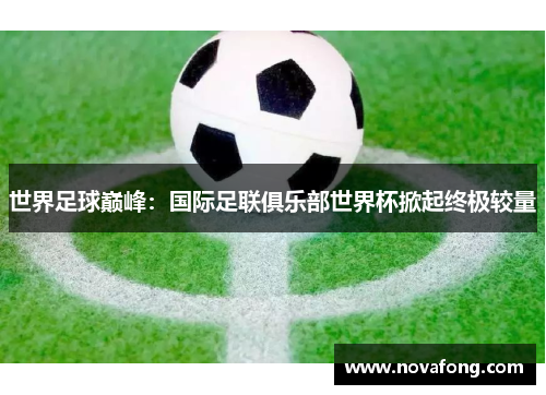 世界足球巅峰:国际足联俱乐部世界杯掀起终极较量 世界足球巅峰:国际足联俱乐部世界杯掀起终极较量