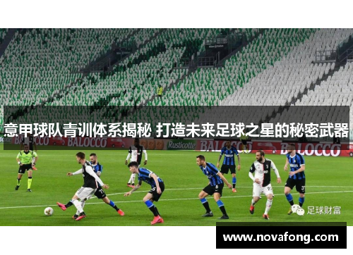 意甲球队青训体系揭秘 打造未来足球之星的秘密武器 意甲球队青训体系揭秘 打造未来足球之星的秘密武器