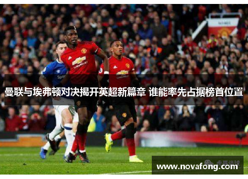 曼联与埃弗顿对决揭开英超新篇章 谁能率先占据榜首位置 曼联与埃弗顿对决揭开英超新篇章 谁能率先占据榜首位置