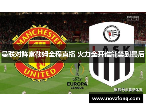 曼联对阵富勒姆全程直播 火力全开谁能笑到最后 曼联对阵富勒姆全程直播 火力全开谁能笑到最后