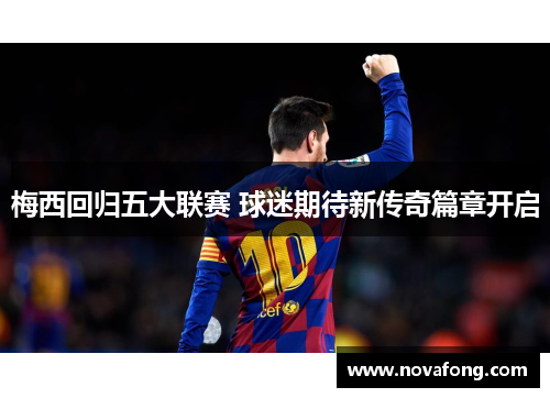 梅西回归五大联赛 球迷期待新传奇篇章开启 梅西回归五大联赛 球迷期待新传奇篇章开启