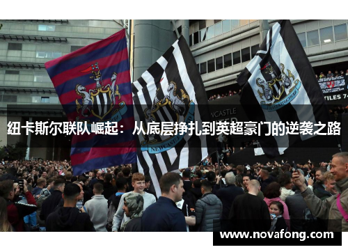 纽卡斯尔联队崛起:从底层挣扎到英超豪门的逆袭之路 纽卡斯尔联队崛起:从底层挣扎到英超豪门的逆袭之路